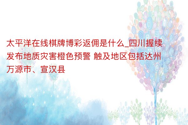 太平洋在线棋牌博彩返佣是什么_四川握续发布地质灾害橙色预警 触及地区包括达州万源市、宣汉县