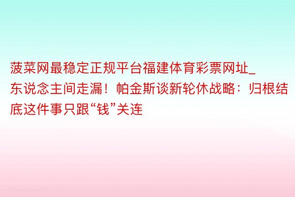 菠菜网最稳定正规平台福建体育彩票网址_东说念主间走漏!帕金斯谈新轮休战略:归根结底这件事只跟“钱”关连