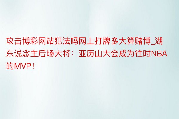 攻击博彩网站犯法吗网上打牌多大算赌博_湖东说念主后场大将:亚历山大会成为往时NBA的MVP!
