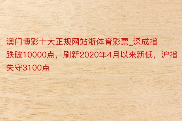 澳门博彩十大正规网站浙体育彩票_深成指跌破10000点,刷新2020年4月以来新低,沪指失守3100点