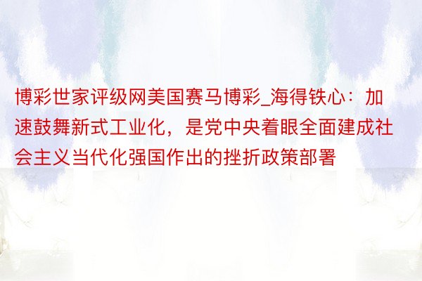 博彩世家评级网美国赛马博彩_海得铁心：加速鼓舞新式工业化，是党中央着眼全面建成社会主义当代化强国作出的挫折政策部署