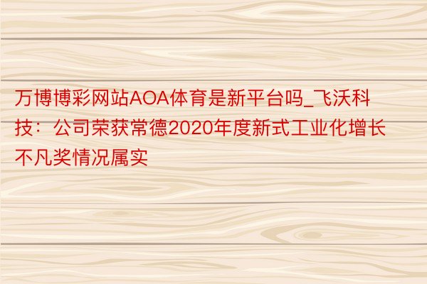 万博博彩网站AOA体育是新平台吗_飞沃科技：公司荣获常德2020年度新式工业化增长不凡奖情况属实