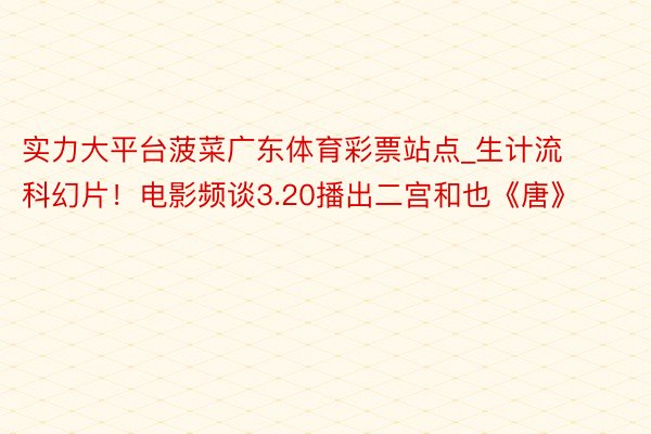 实力大平台菠菜广东体育彩票站点_生计流科幻片！电影频谈3.20播出二宫和也《唐》