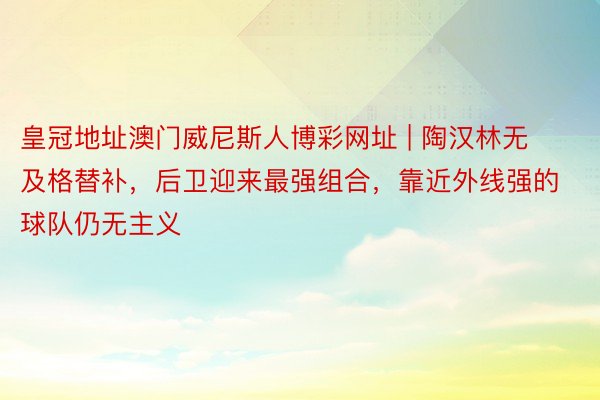 皇冠地址澳门威尼斯人博彩网址 | 陶汉林无及格替补，后卫迎来最强组合，靠近外线强的球队仍无主义