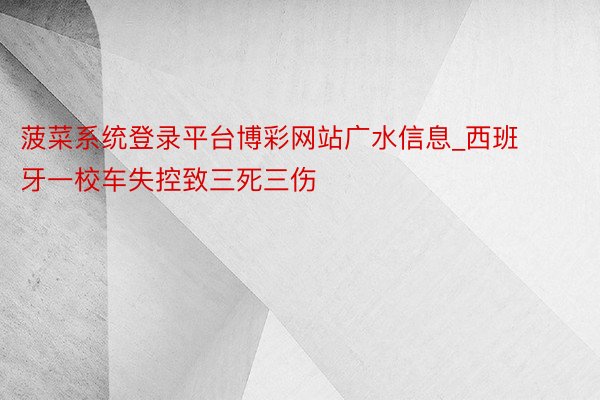 菠菜系统登录平台博彩网站广水信息_西班牙一校车失控致三死三伤